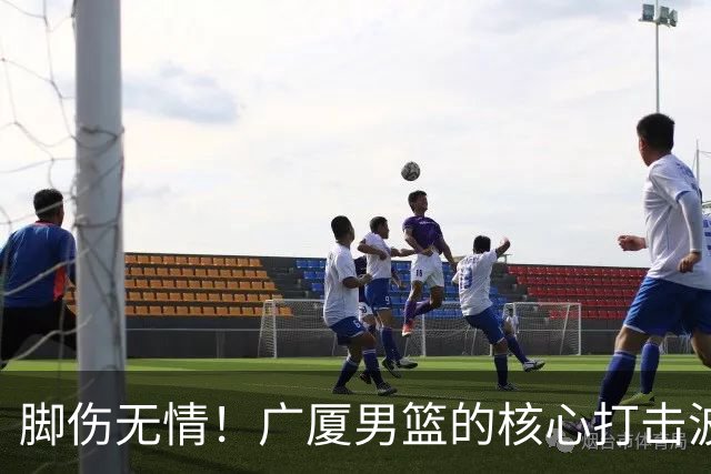 脚伤无情！广厦男篮的核心打击波