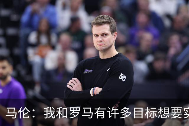 马伦：我和罗马有许多目标想要实现；4轮6球比肩托蒂？很高兴